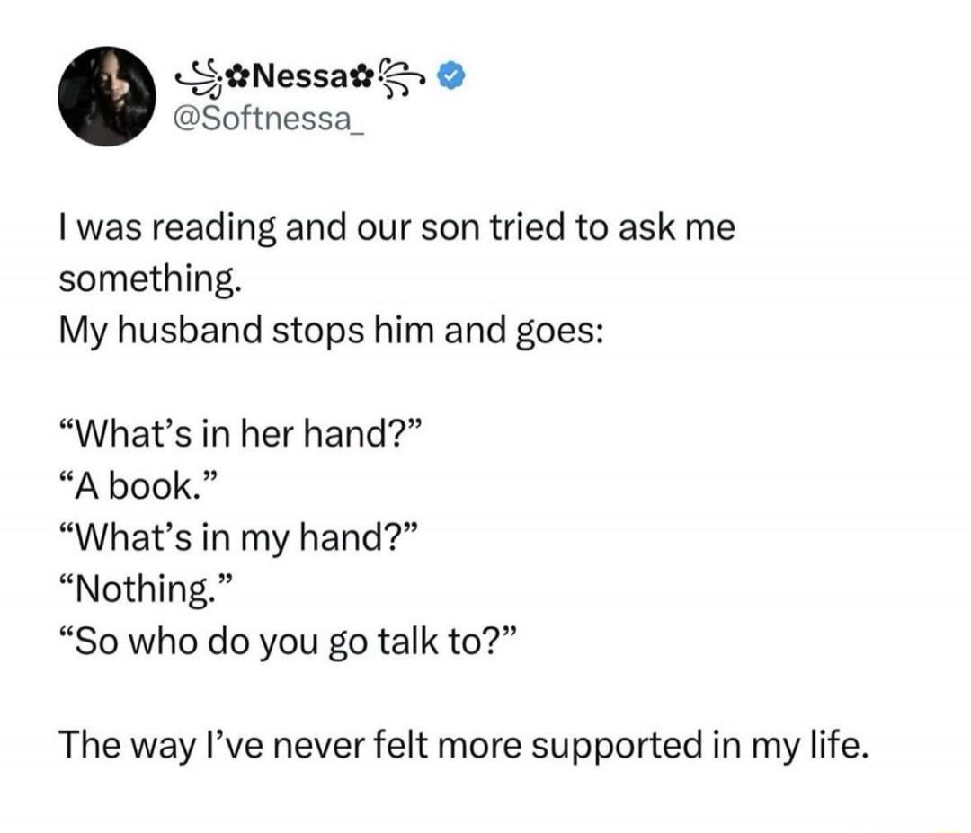 I was reading and our son tried to ask me something. My husband stops him and goes: 