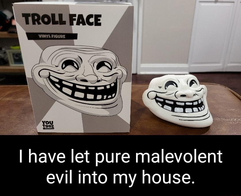 TROLL FACE have let pure malevolent evil into my house