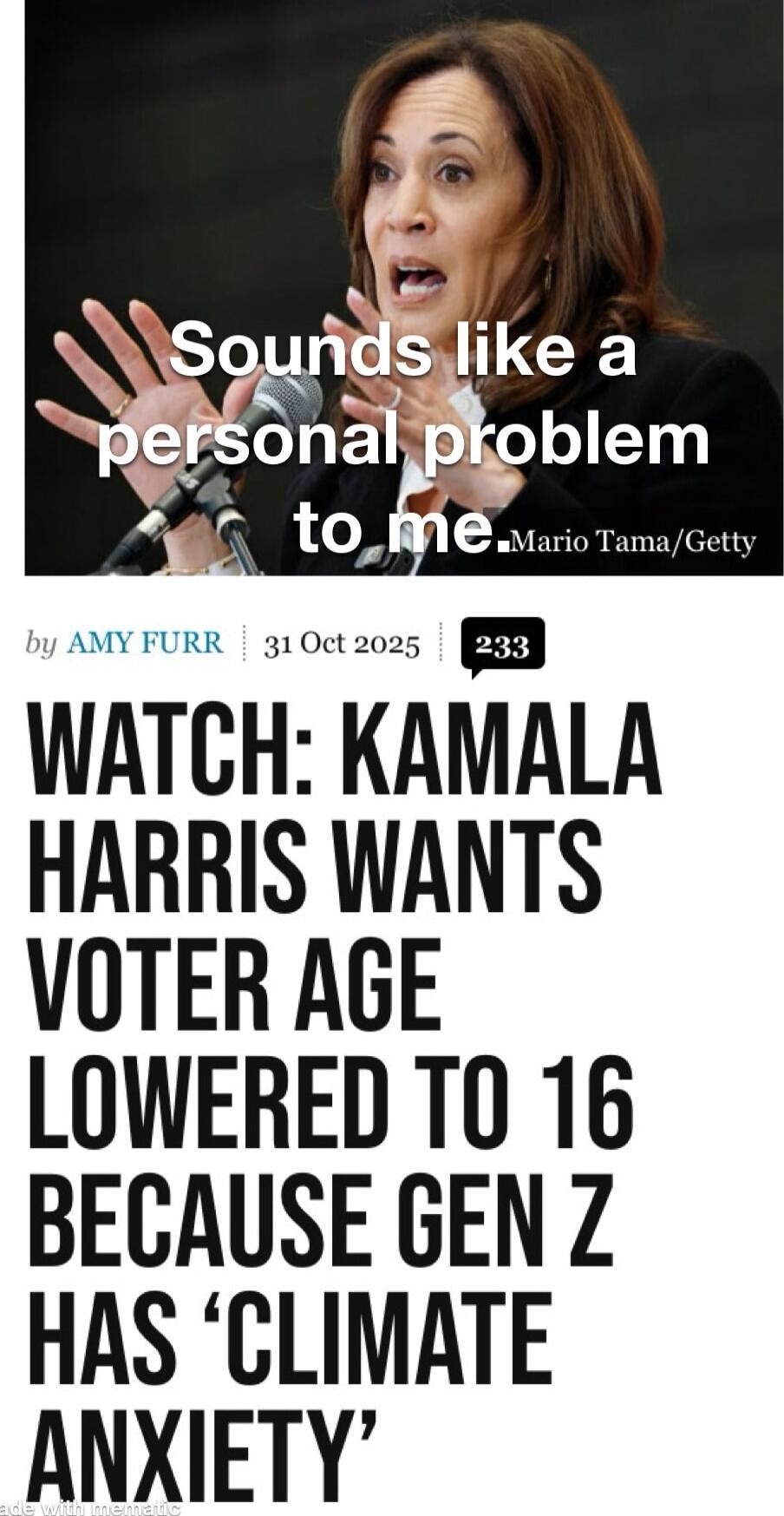Sounds like a personal problem to me. WATCH: KAMALA HARRIS WANTS VOTER AGE LOWERED TO 16 BECAUSE GEN Z HAS ‘CLIMATE ANXIETY’