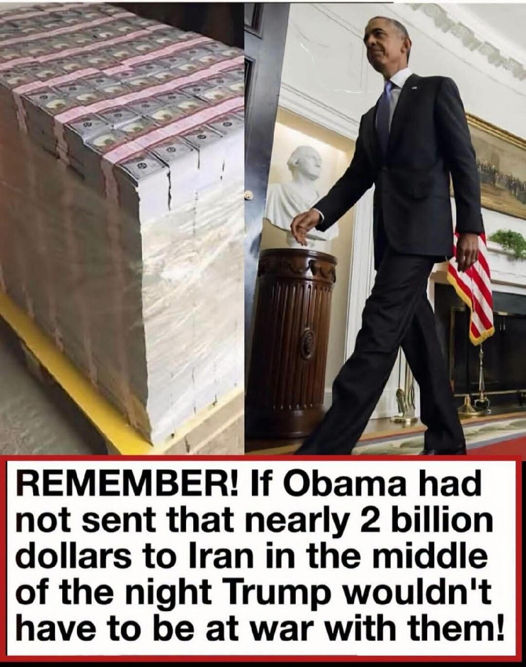 REMEMBER! If Obama had not sent that nearly 2 billion dollars to Iran in the middle of the night Trump wouldn't have to be at war with them!