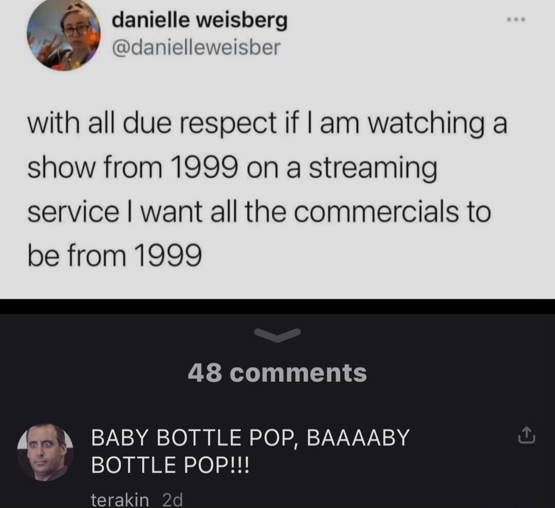 danielle weisberg Dddanielleweisber with all due respect if am watching a show from 1999 on a streaming service want all the commercials to be from 1999 48 comments BABY BOTTLE POP BAAAABY BOTTLE POP