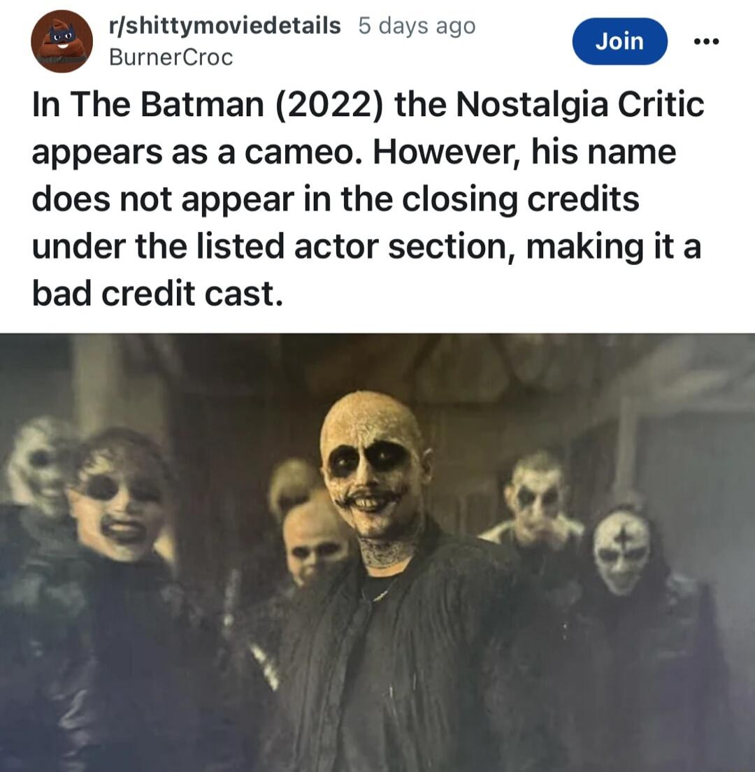 rfshittymoviedetails BurnerCroc In The Batman 2022 the Nostalgia Critic appears as a cameo However his name does not appear in the closing credits under the listed actor section making it a bad credit cast