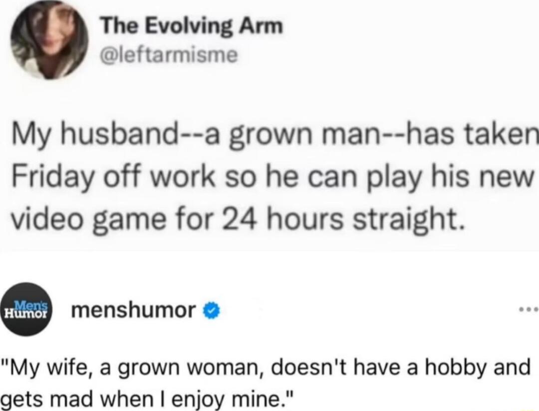 The Evolving Arm leftarmisme My husband a grown man has taken Friday off work so he can play his new video game for 24 hours straight menshumor My wife a grown woman doesnt have a hobby and gets mad when enjoy mine