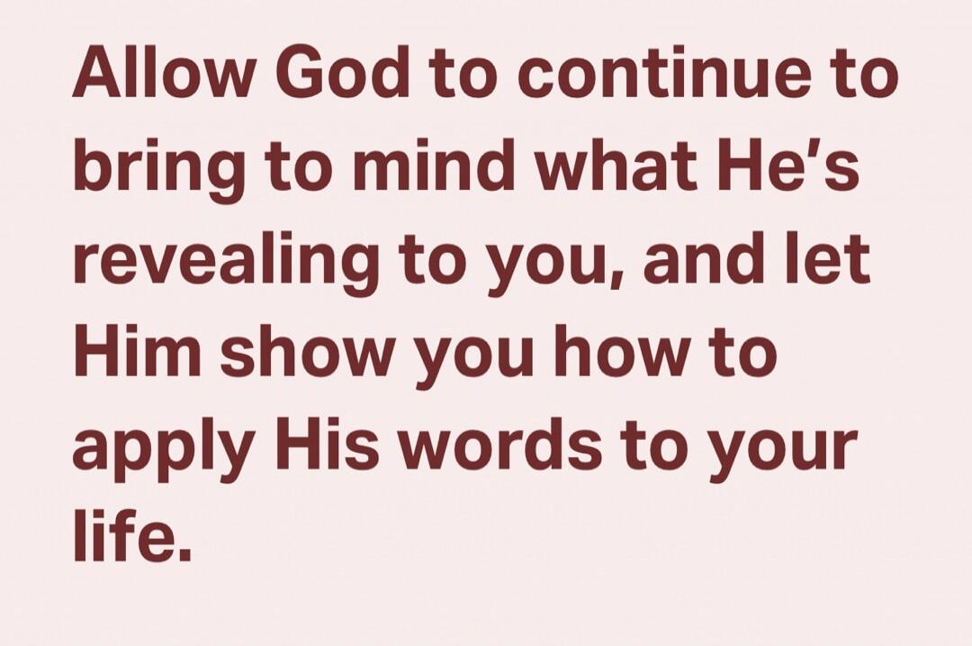 Allow God to continue to bring to mind what He's revealing to you, and let Him show you how to apply His words to your life.