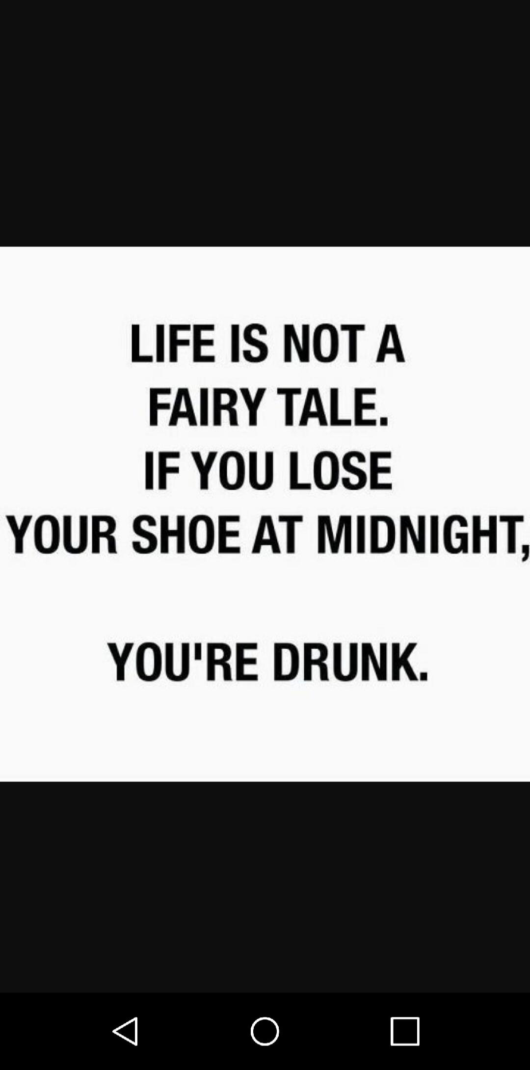 LIFE IS NOT A FAIRY TALE. IF YOU LOSE YOUR SHOE AT MIDNIGHT, YOU'RE DRUNK.