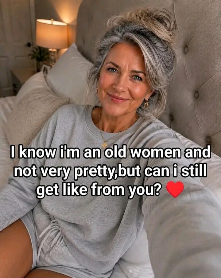 I know I'm an old woman and not very pretty, but can I still get like from you? ❤️
