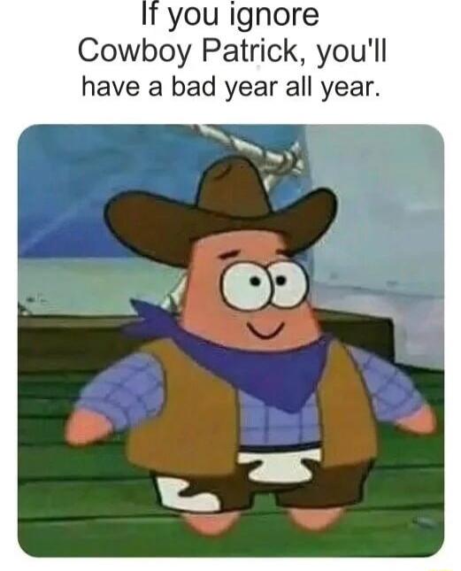 you ignore Cowboy Patrick youll have a bad year all year