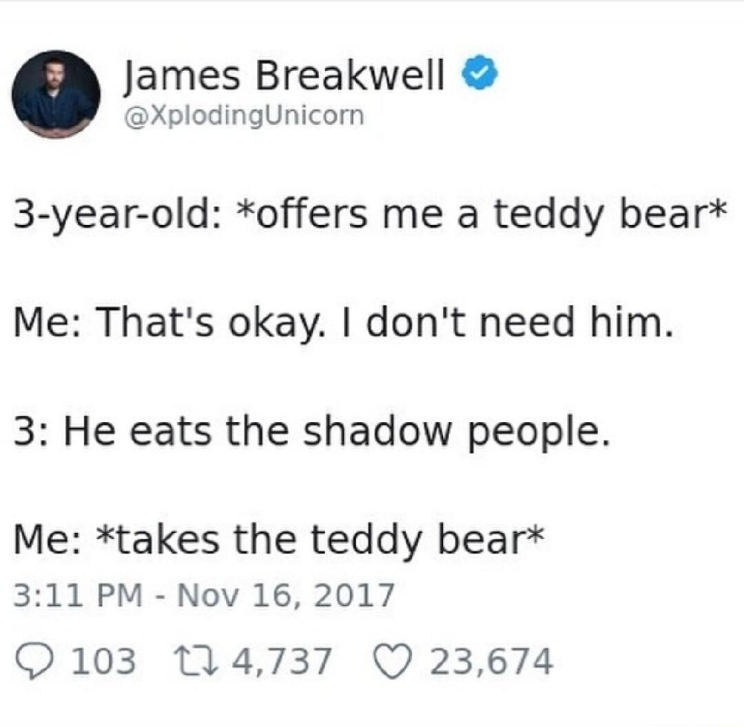 James Breakwell XplodingUnicorn 3 year old offers me a teddy bear Me Thats okay dont need him 3 He eats the shadow people Me takes the teddy bear 311 PM Nov 16 2017 103 14737 Q 23674
