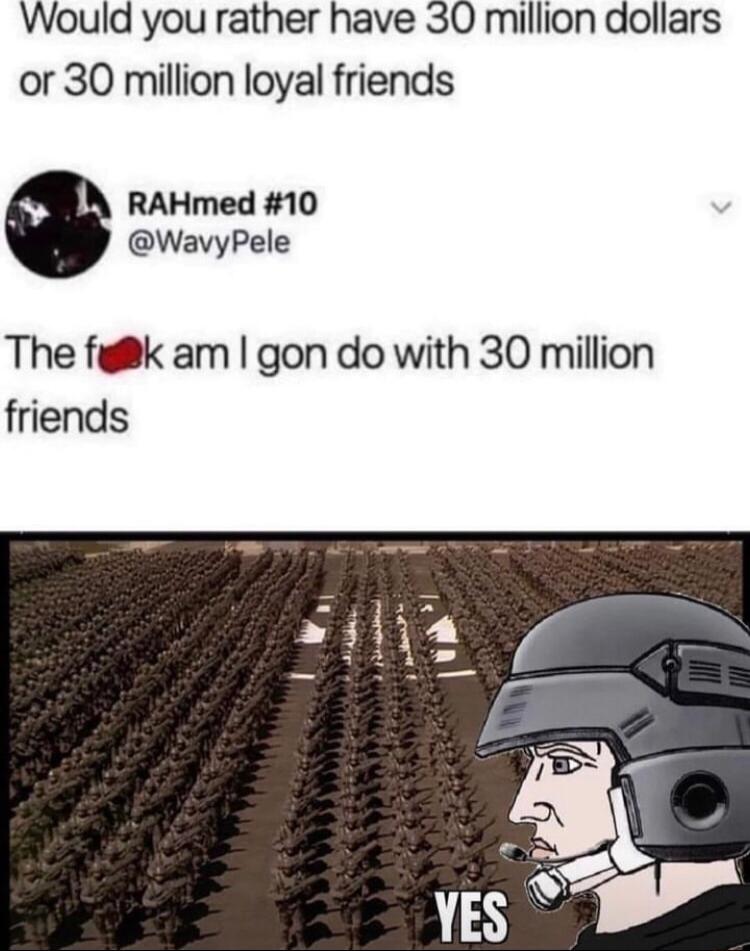 Would you rather have 30 million dollars or 30 million loyal friends RAHmed 10 WavyPele The figk am gon do with 30 million friends