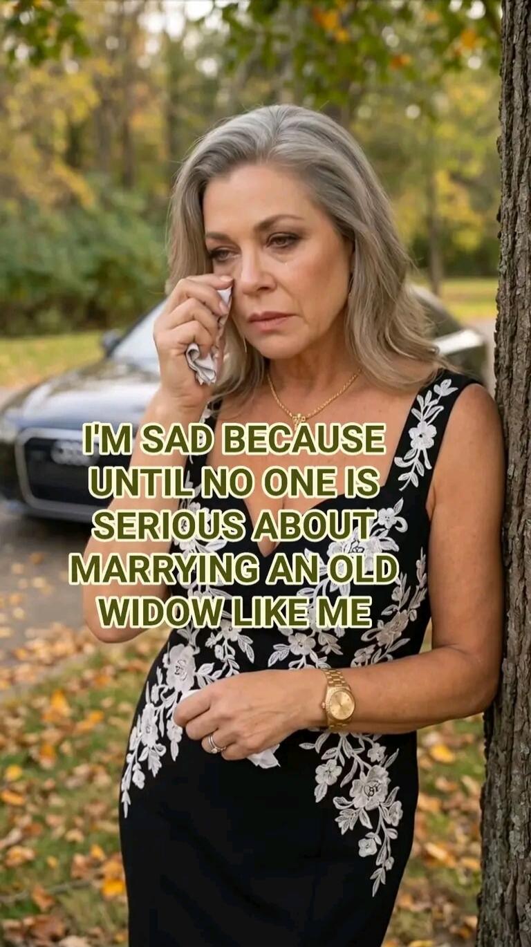 I'M SAD BECAUSE UNTIL NO ONE IS SERIOUS ABOUT MARRYING AN OLD WIDOW LIKE ME