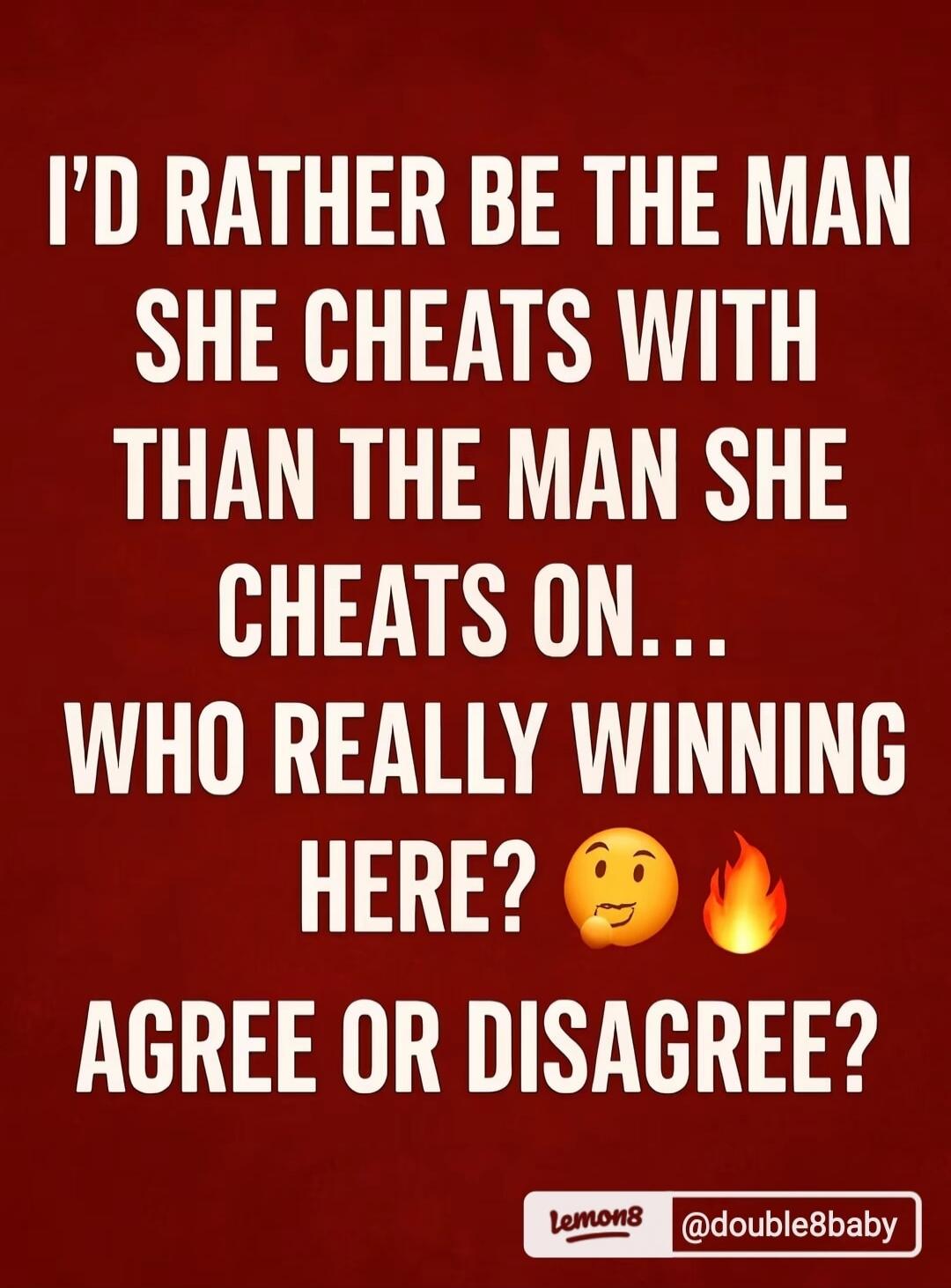 I'D RATHER BE THE MAN SHE CHEATS WITH THAN THE MAN SHE CHEATS ON... WHO REALLY WINNING HERE? AGREE OR DISAGREE?