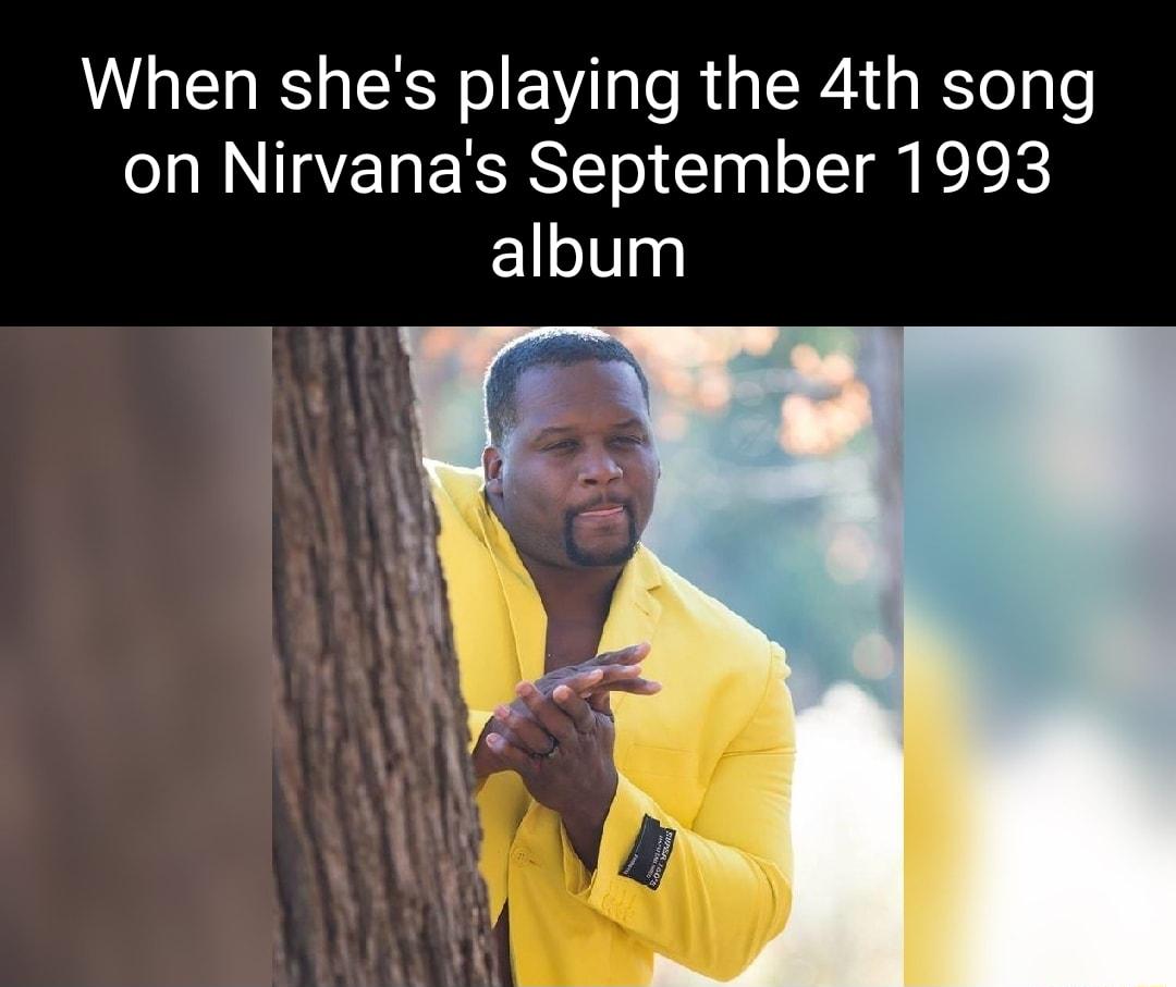 When shes playing the 4th song on Nirvanas September 1993 album