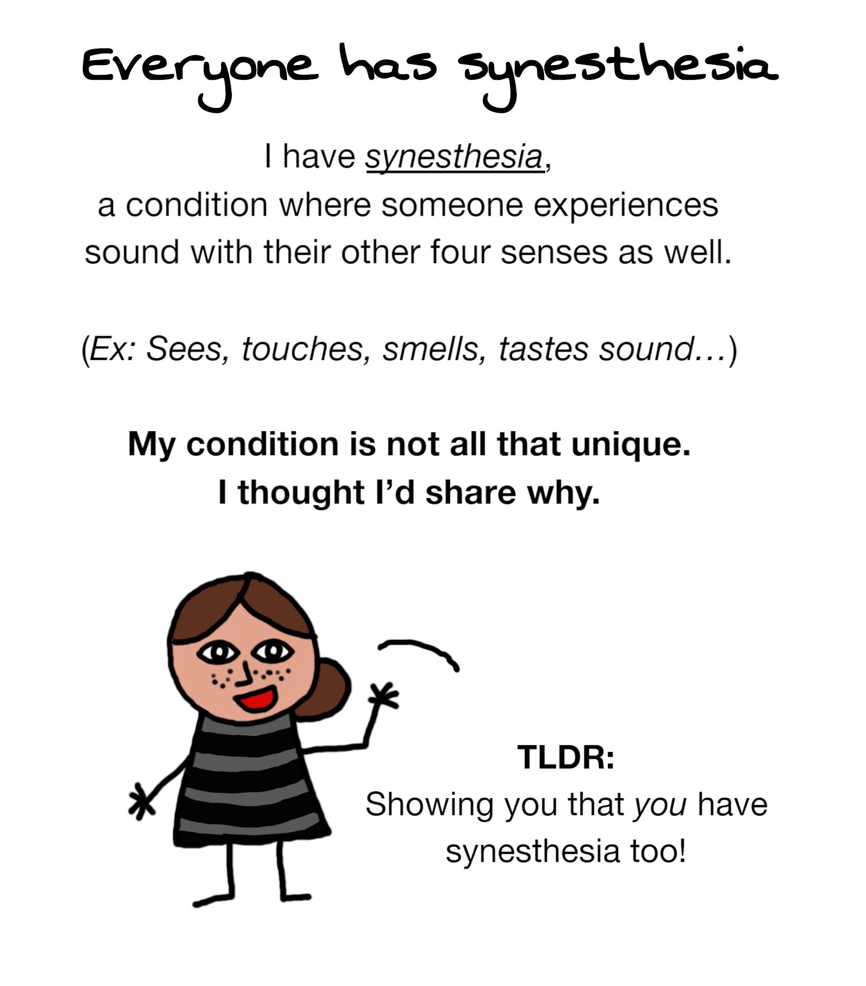 Eve_rbo qe as sbne_stnesio have synesthesia a condition where someone experiences sound with their other four senses as well Ex Sees touches smells tastes sound My condition is not all that unique thought Id share why TLDR Showing you that you have synesthesia too