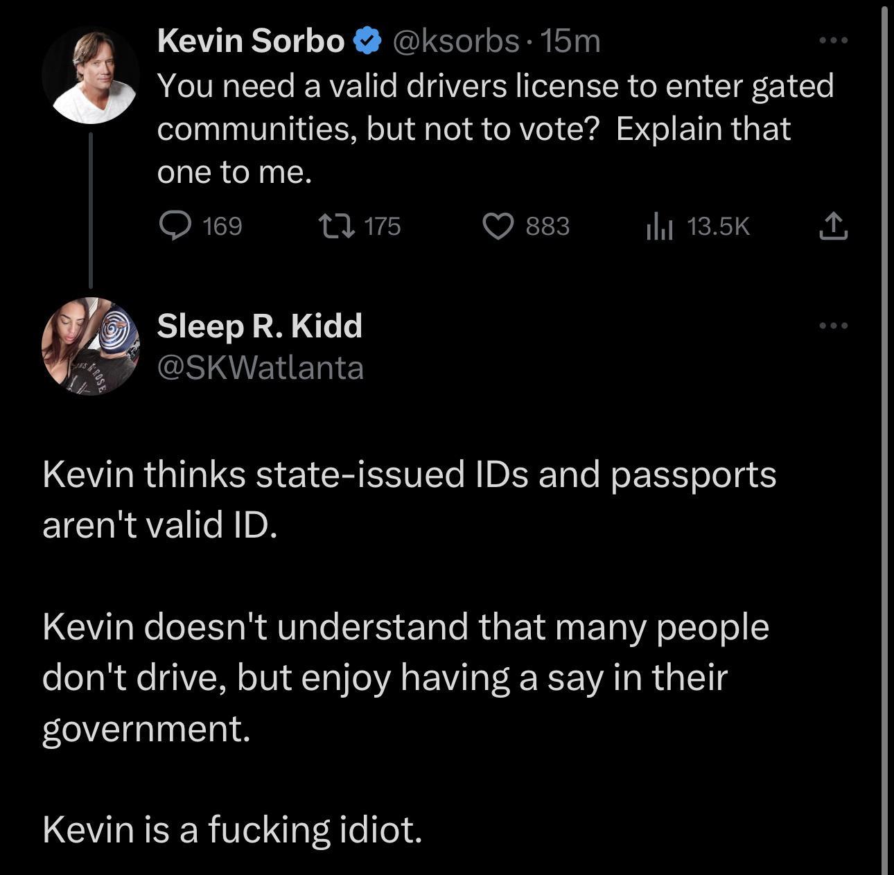 Kevin Sorbo ksorbs 15m z You need a valid drivers license to enter gated communities but not to vote Explain that one to me Ome w8 Bk Sleep R Kidd GSIEHEDTE Kevin thinks state issued IDs and passports EICHRIC 1o Kevin doesnt understand that many people dont drive but enjoy having a say in their government Kevin is a fucking idiot