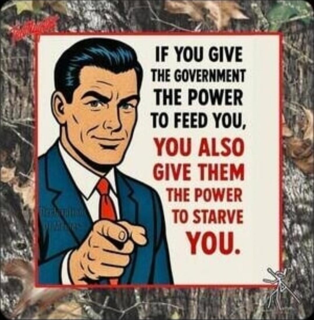 IF YOU GIVE THE GOVERNMENT THE POWER TO FEED YOU, YOU ALSO GIVE THEM THE POWER TO STARVE YOU.