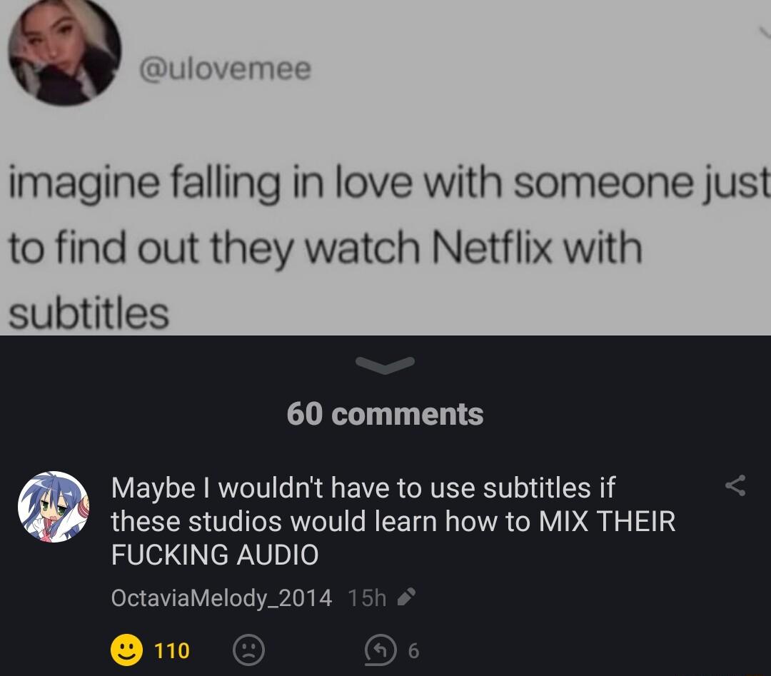 imagine falling in love with someone jus to find out they watch Netflix with subtitles 60 comments Maybe wouldnt have to use subtitles if these studios would learn how to MIX THEIR FUCKING AUDIO OctaviaMelody_2014 110