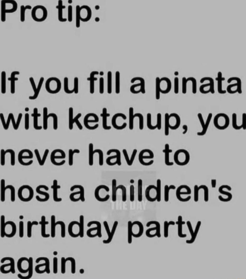 Pro tip: If you fill a pinata with ketchup, you never have to host a children's birthday party again.