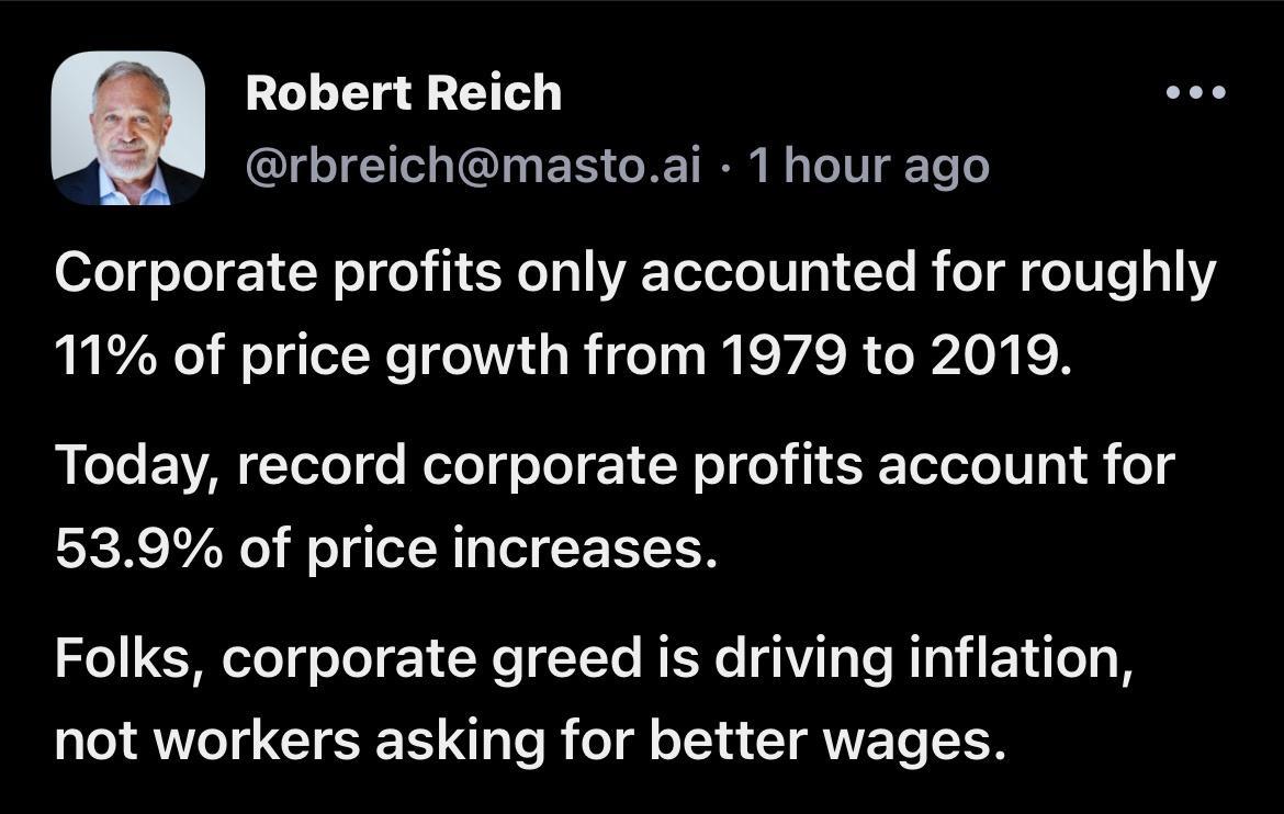 Robert Reich GLEIE I ER G TN I G Corporate profits only accounted for roughly 11 of price growth from 1979 to 2019 Today record corporate profits account for 539 of price increases Folks corporate greed is driving inflation not workers asking for better wages