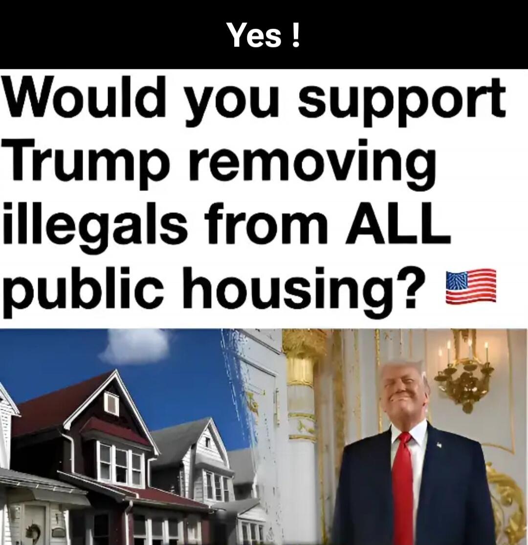 Yes ! Would you support Trump removing illegals from ALL public housing? 🇺🇸