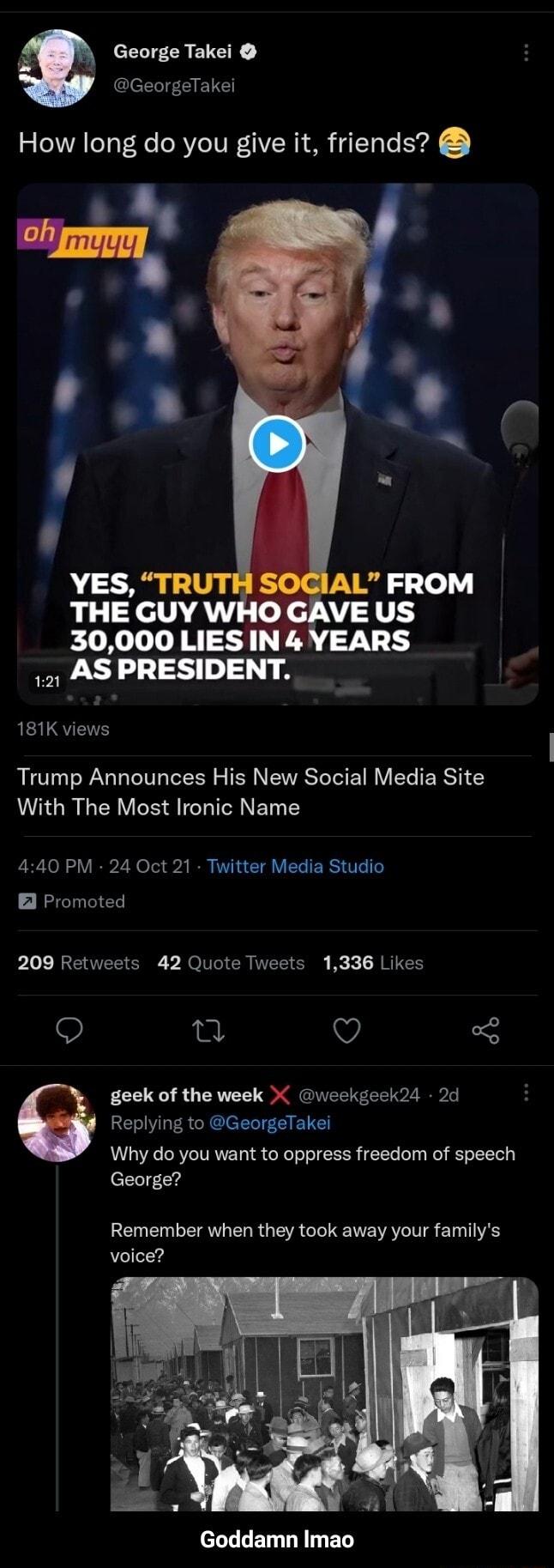 cEIT CREICR leElI BIETE 30000 LIES AS PRESIDENT 181K views Trump Announces His New Social Media Site With The Most Ironic Name 440 PM 24 Oct 21 Twitter Media Studio Promoted 209 Retweets 42 Quote Tweets 1336 Likes o v o8 geek of the week weekgeek24 2d Replying to GeorgeTakei A Ae ORYZCTVRWVET g1 CoNeT ol R foTe oy ol ToTETe George Remember when they took away your familys voice eLLLET LTI ED