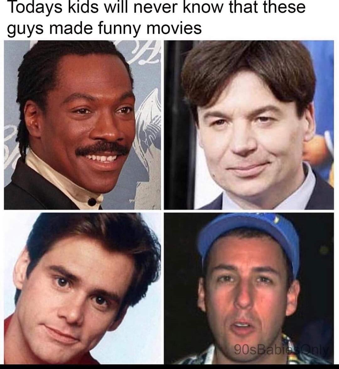 ays Kids will never know that these guys made funny movies