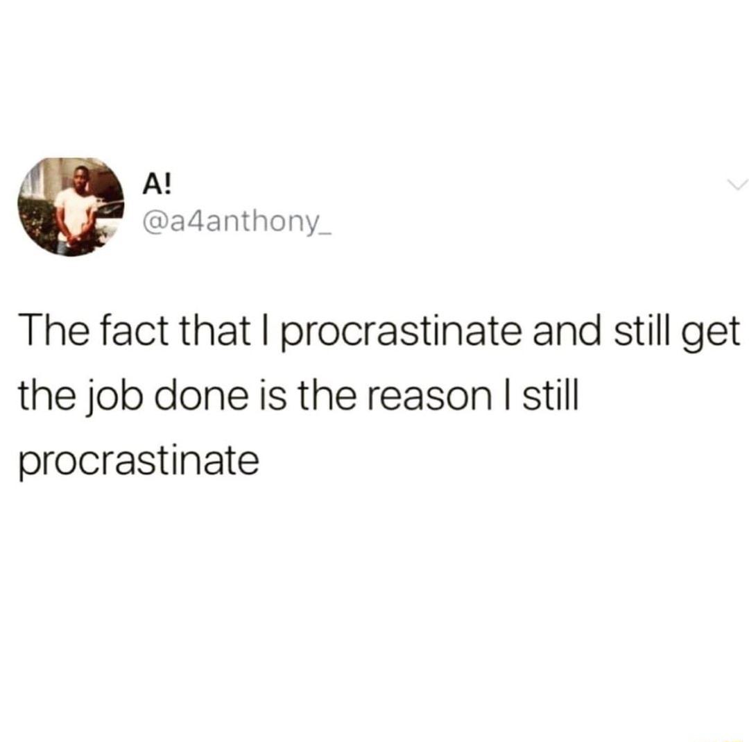 Al adanthony_ The fact that procrastinate and still get the job done is the reason still procrastinate