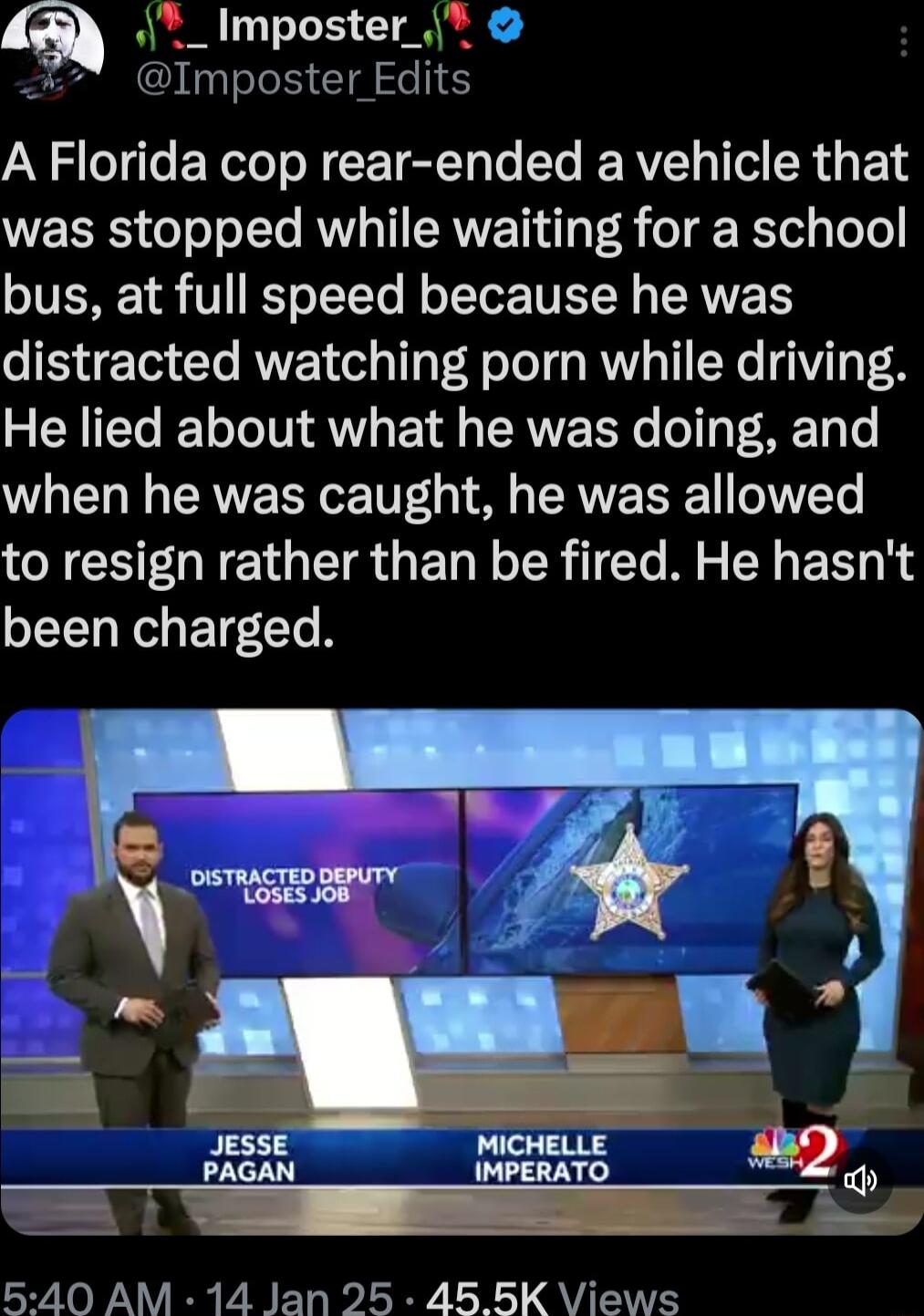 A_Imposter 15 TeTe I T el A Florida cop rear ended a vehicle that was stopped while waiting for a school OIVERE 1 V ST oT TeTo B oTeTor TUETN ISRV distracted watching porn while driving 3 SR IETe T o Te TV VY EY TSRV R e o1 g R o when he was caught he was allowed to resign rather than be fired He hasnt been charged L T R LYY LI QY