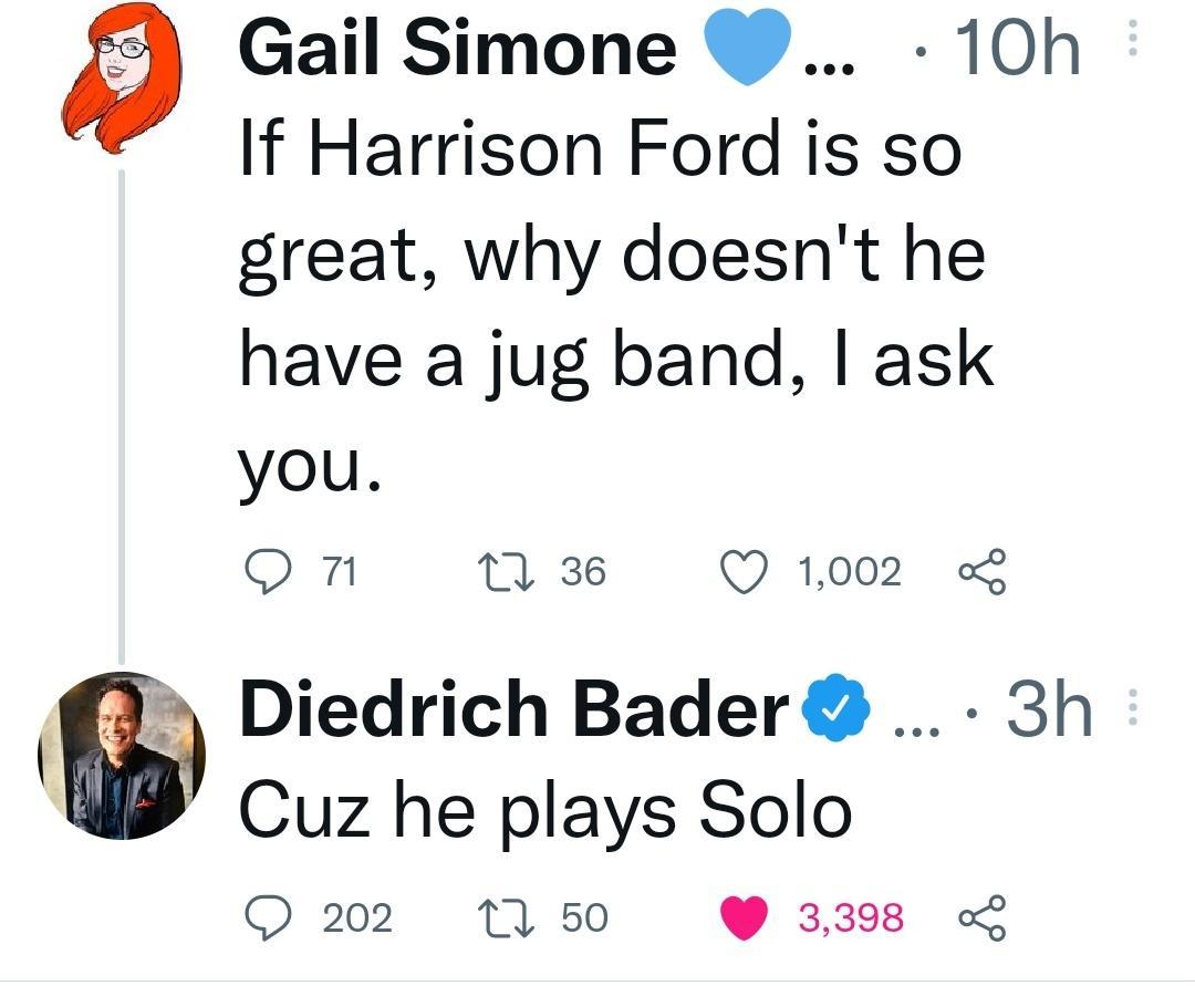 Gail Simone 10h If Harrison Ford is so great why doesnt he have a jug band ask you Qn 0 36 Q 1002 Diedrich Bader 3h Cuz he plays Solo 202 1 50 3398