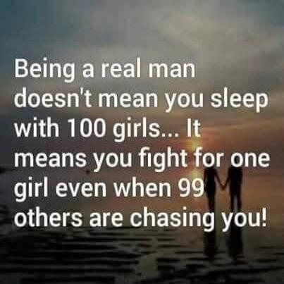 Being a real man doesn't mean you sleep with 100 girls... It means you fight for one girl even when 99 others are chasing you!