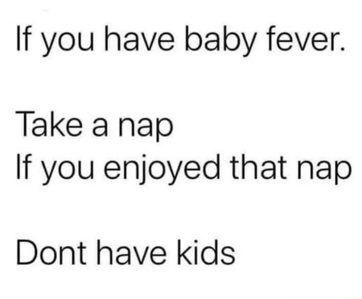 If you have baby fever Take a nap If you enjoyed that nap Dont have kids