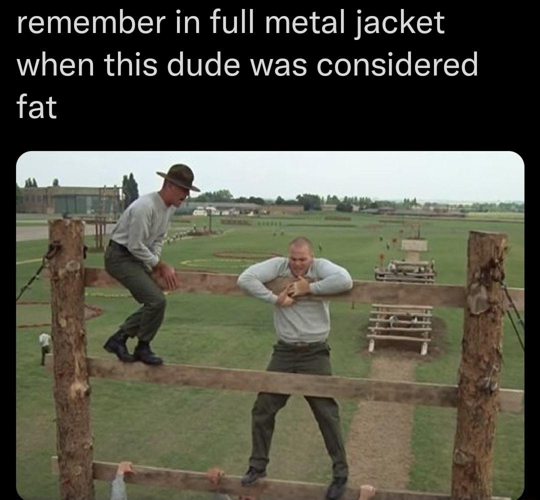 remember in full metal jacket when this dude was considered fat
