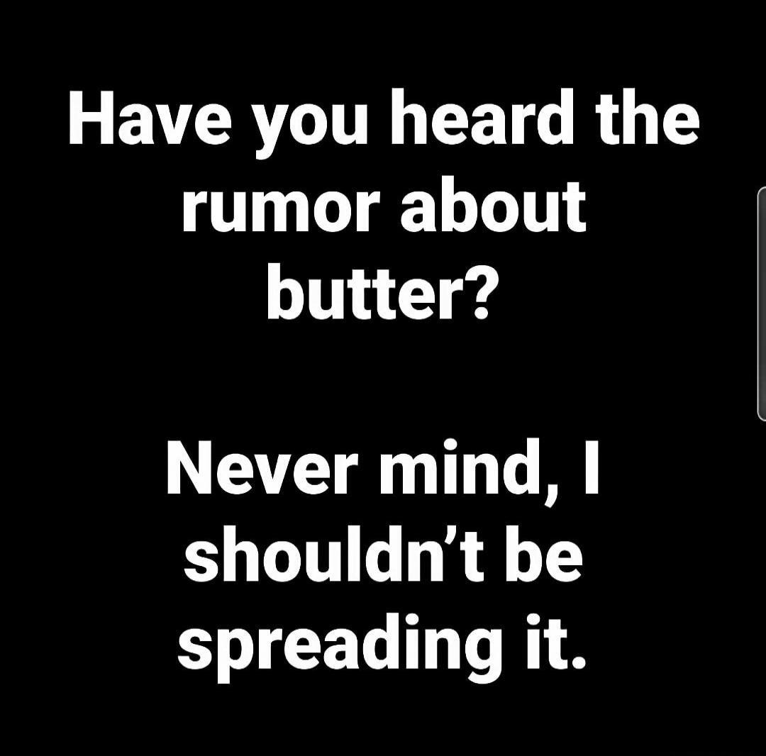 Have you heard the rumor about butter? Never mind, I shouldn't be spreading it.
