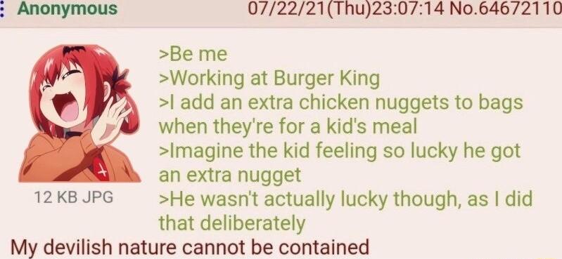 Be me Working at Burger King add an extra chicken nuggets to bags when theyre for a kids meal Imagine the kid feeling so lucky he got an extra nugget 12KB JPG He wasnt actually lucky though as did that deliberately My devilish nature cannot be contained