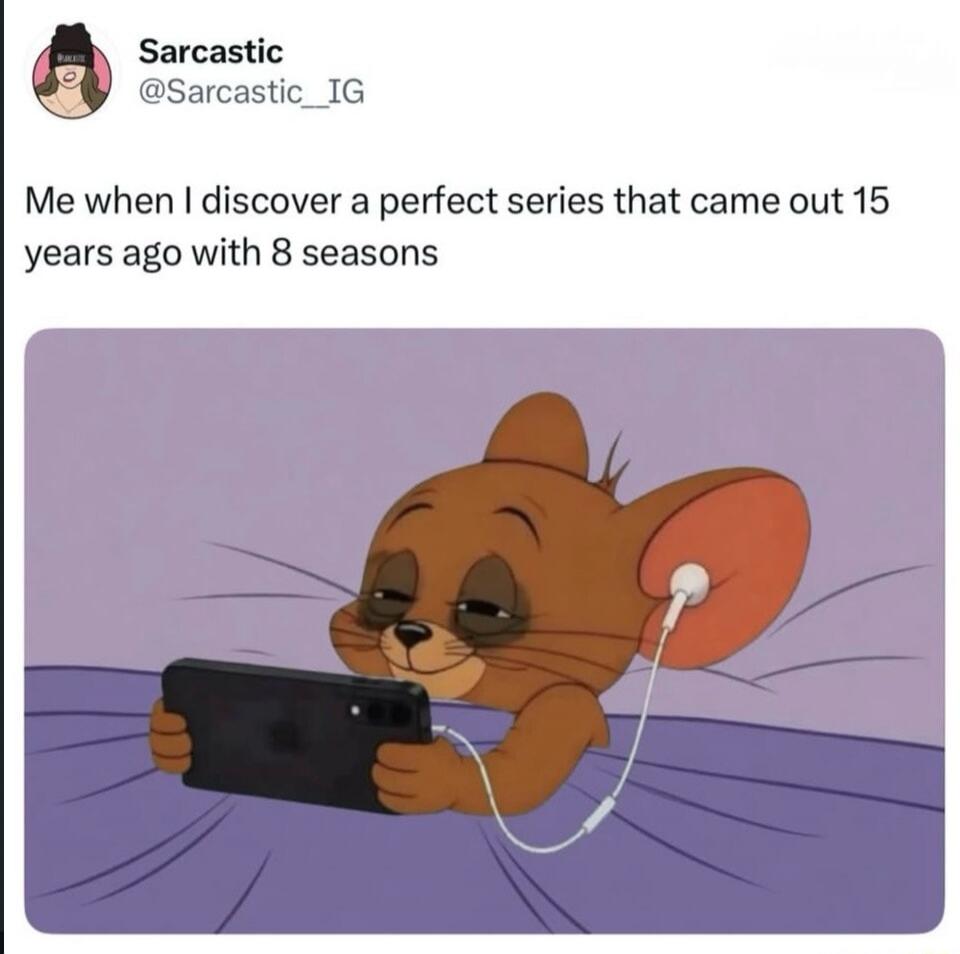 Sarcastic @Sarcastic_IG Me when I discover a perfect series that came out 15 years ago with 8 seasons