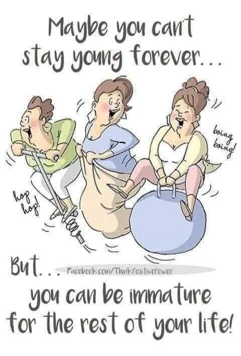 Maybe you can't stay young forever... But... you can be immature for the rest of your life!