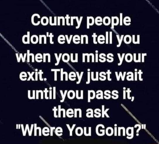 Country peogle dont even tell you when you miss your exit They just wait until you pass it thenask Where You Going