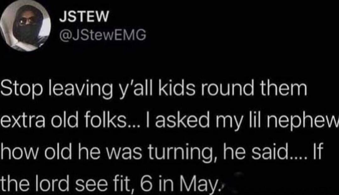 2 JSTEW Jstewemo o N W Te VA N e B oW Iale RipleThy extra old folks asked my lil nephew how old he was turning he said If the lord see fit 6 in May