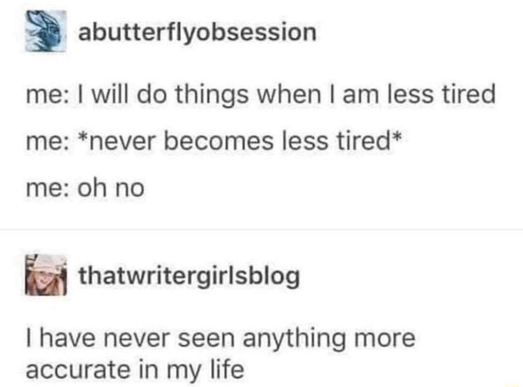 abutterflyobsession me will do things when am less tired me never becomes less tired me oh no H thatwritergirlsblog have never seen anything more accurate in my life