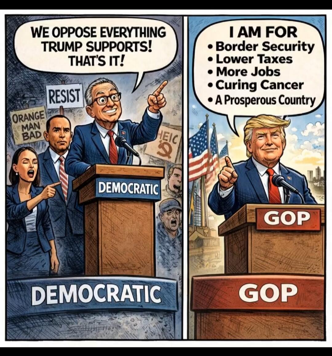 WE OPPOSE EVERYTHING TRUMP SUPPORTS! THAT'S IT! I AM FOR Border Security Lower Taxes More Jobs Curing Cancer A Prosperous Country