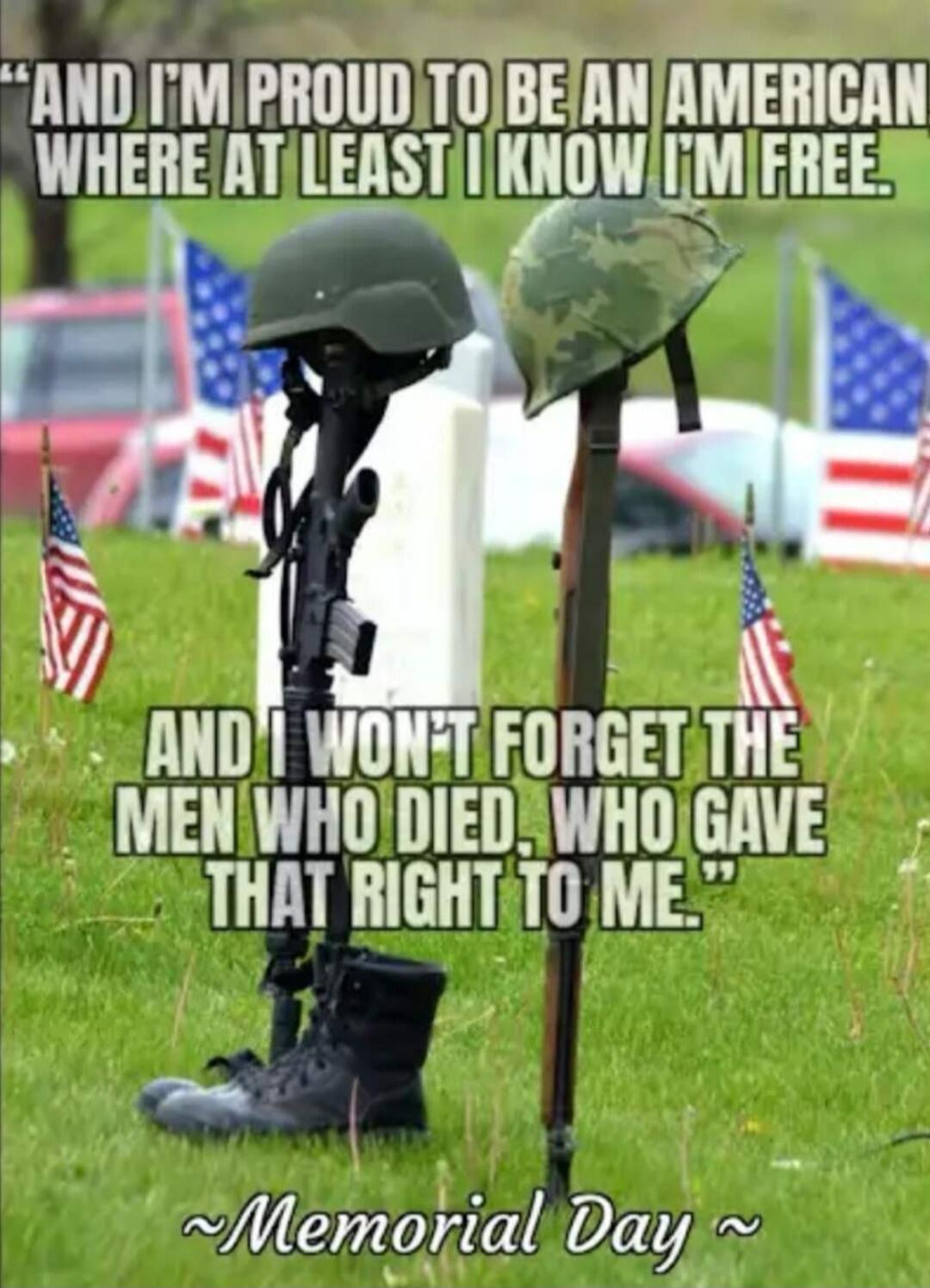 AND I'M PROUD TO BE AN AMERICAN WHERE AT LEAST I KNOW I'M FREE. AND I WON'T FORGET THE MEN WHO DIED, WHO GAVE THAT RIGHT TO ME. ~Memorial Day~