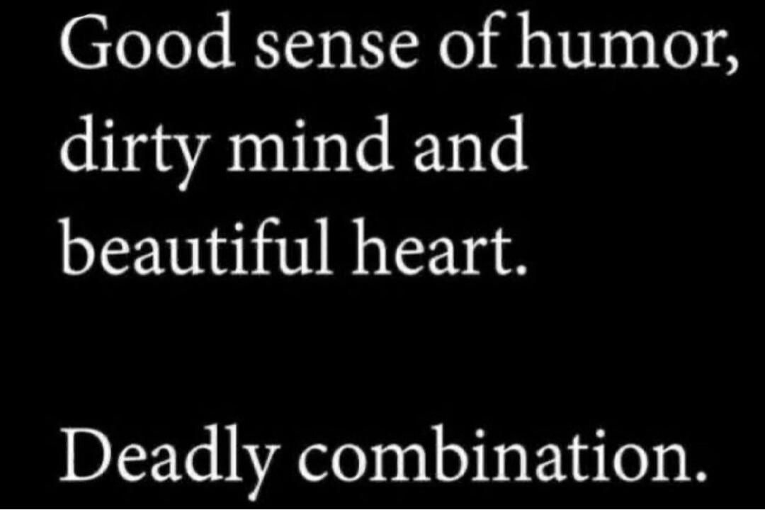 Good sense of humor, dirty mind and beautiful heart. Deadly combination.