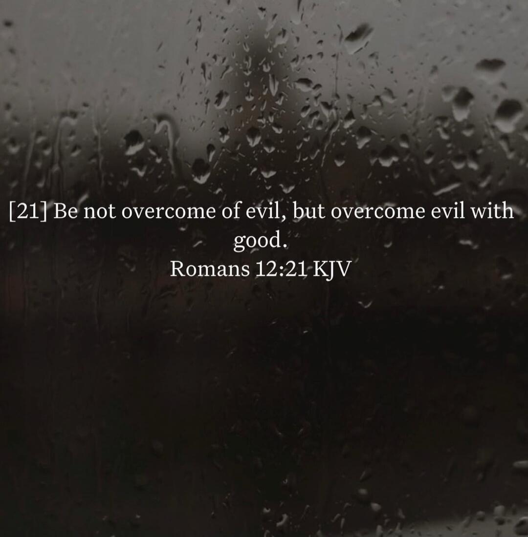 Be not overcome of evil, but overcome evil with good. Romans 12:21 KJV