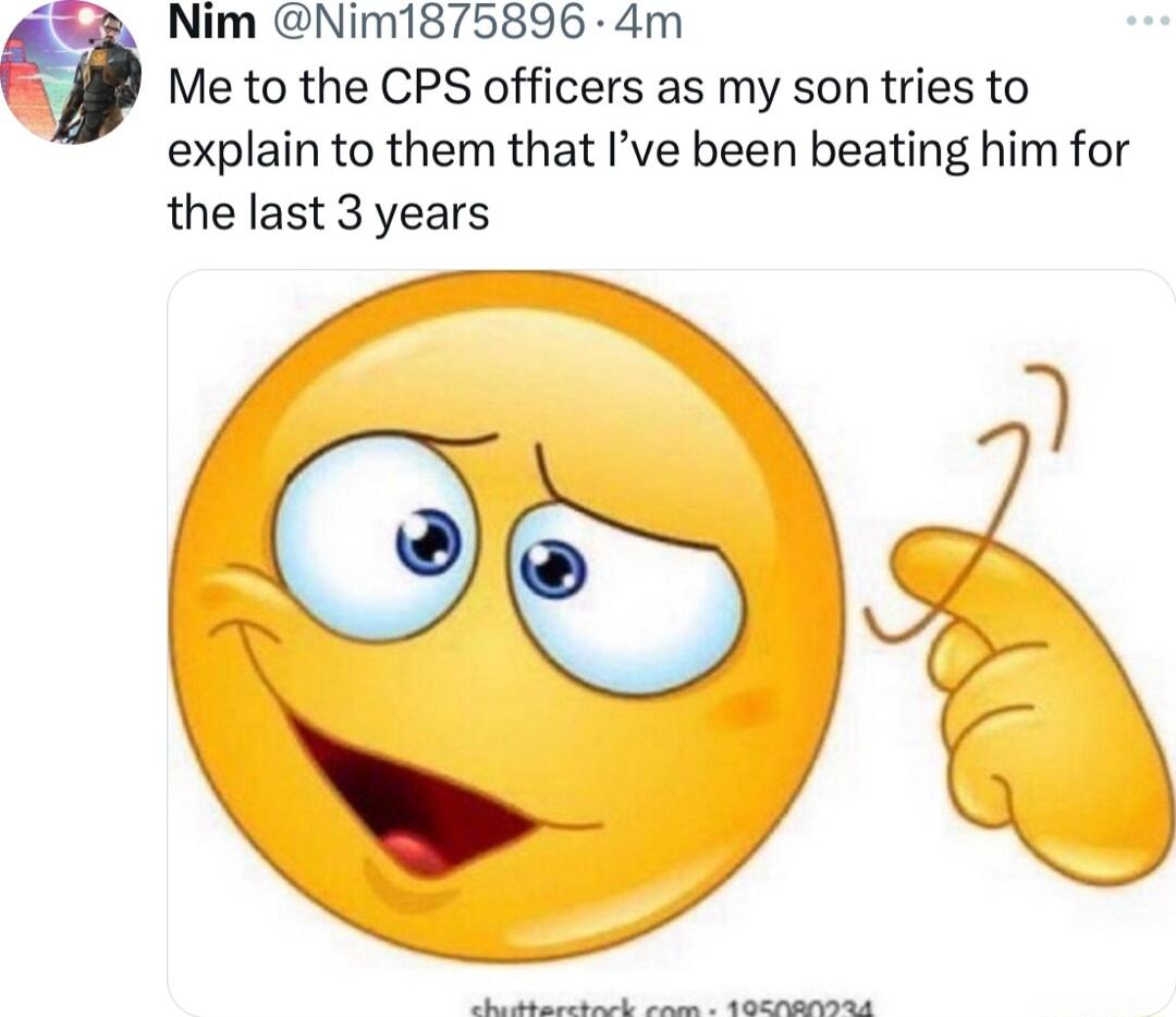 Nim Nim1875896 4m e Me to the CPS officers as my son tries to explain to them that Ive been beating him for the last 3 years Sk e