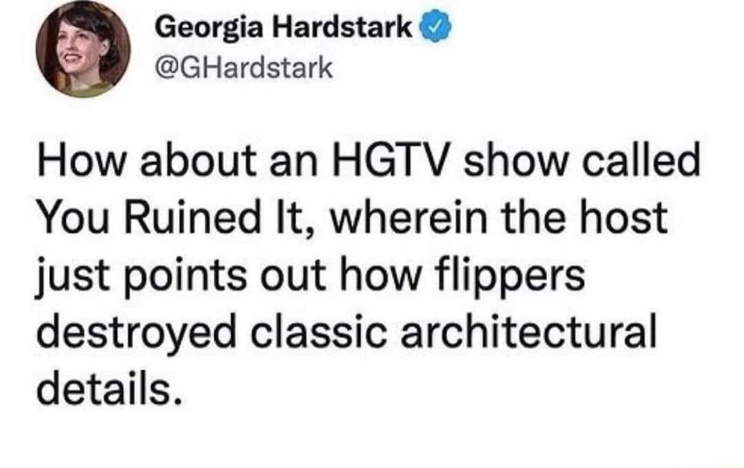 Georgia Hardstark GHardstark How about an HGTV show called You Ruined It wherein the host just points out how flippers destroyed classic architectural details