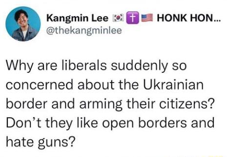 Kangmin Lee j HONK HON thekangminlee Why are liberals suddenly so concerned about the Ukrainian border and arming their citizens Dont they like open borders and hate guns