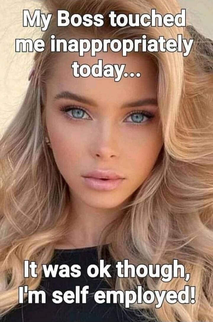 My Boss touched me inappropriately today... It was ok though, I'm self employed!