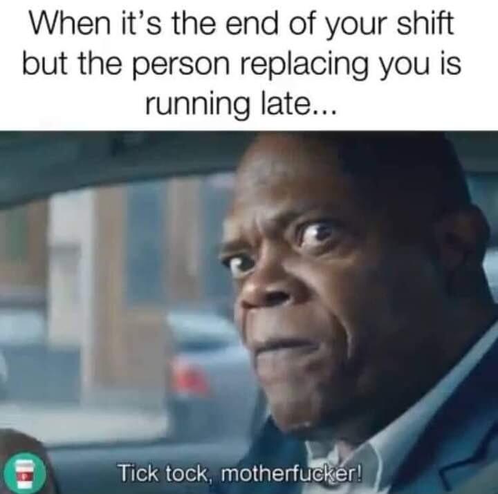 When its the end of your shift but the person replacing you is running late ety Tick tock motherfu