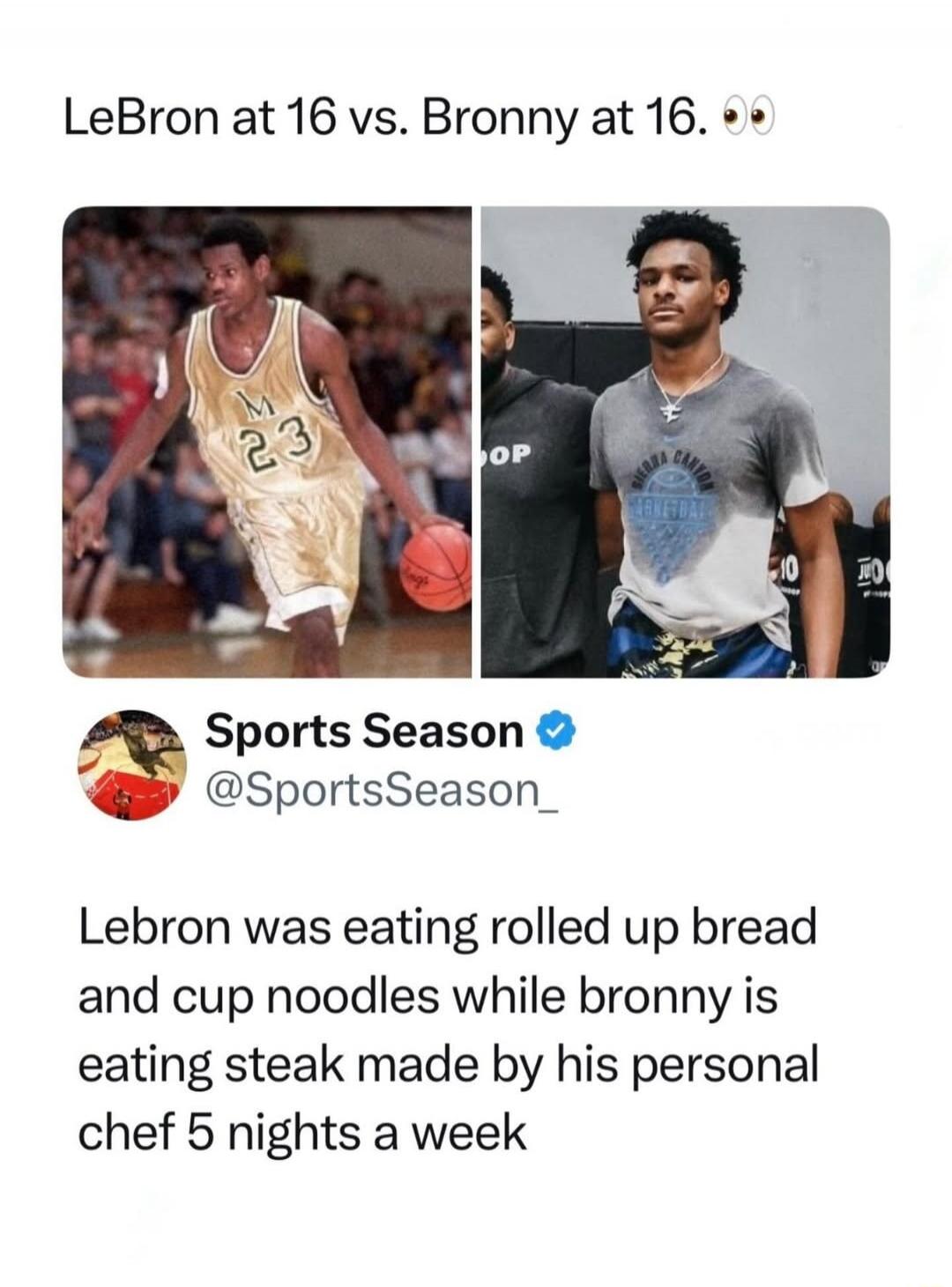 LeBron at 16 vs. Bronny at 16. Sports Season @SportsSeason_ LeBron was eating rolled up bread and cup noodles while Bronny is eating steak made by his personal chef 5 nights a week
