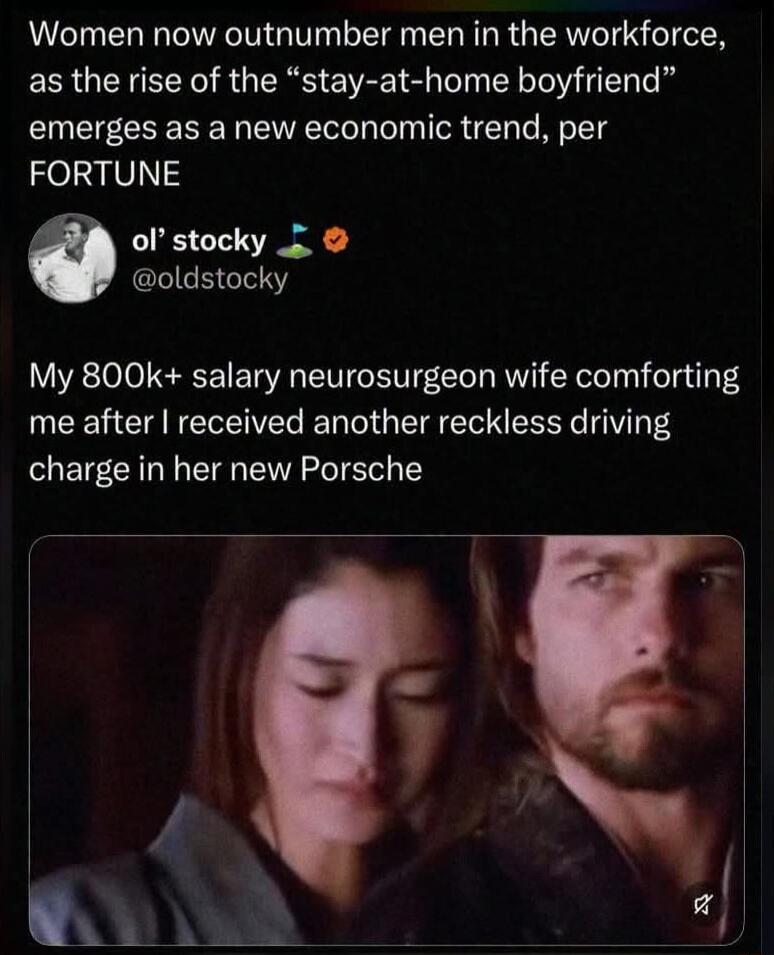 Women now outnumber men in the workforce, as the rise of the “stay-at-home boyfriend” emerges as a new economic trend, per FORTUNE. ol' stocky @oldstocky. My 800k+ salary neurosurgeon wife comforting me after I received another reckless driving charge in her new Porsche.