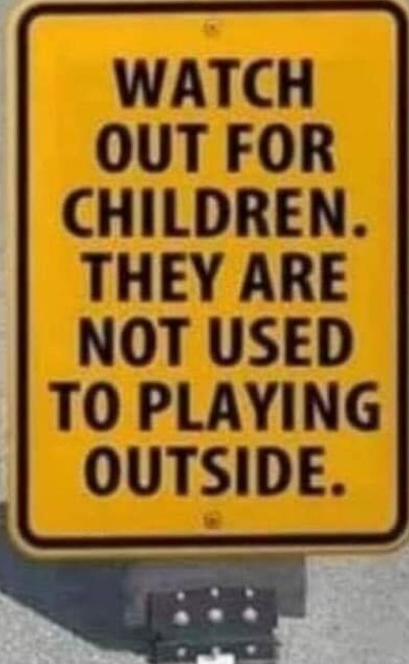 WATCH OUT FOR CHILDREN. THEY ARE NOT USED TO PLAYING OUTSIDE.